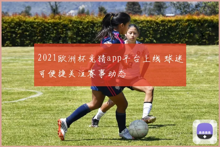 2021欧洲杯竞猜app平台上线 球迷可便捷关注赛事动态