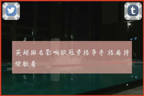 英超排名影响欧冠资格争夺 格局持续胶着