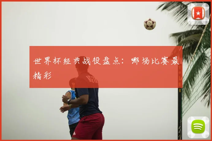 世界杯经典战役盘点：哪场比赛最精彩