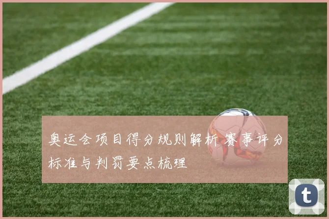 奥运会项目得分规则解析 赛事评分标准与判罚要点梳理