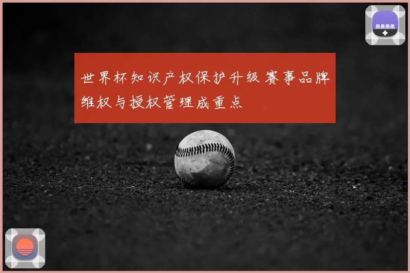 世界杯知识产权保护升级 赛事品牌维权与授权管理成重点