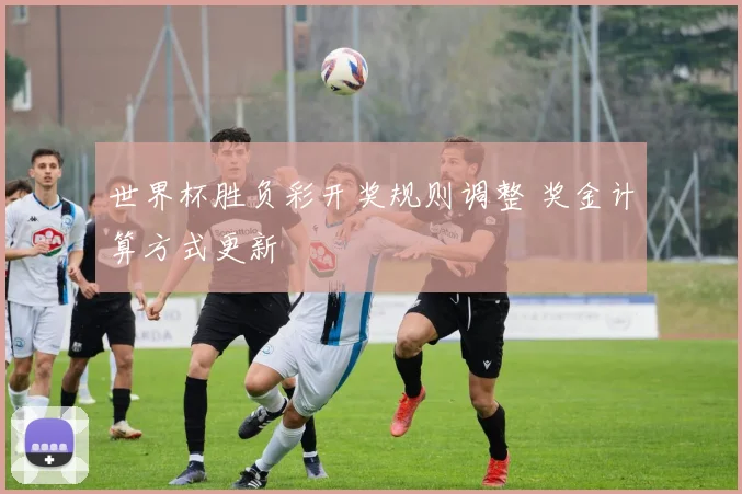 世界杯胜负彩开奖规则调整 奖金计算方式更新