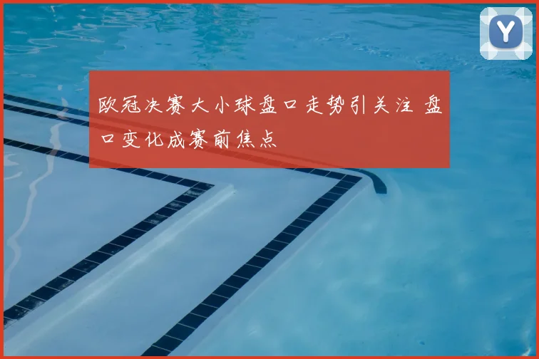 欧冠决赛大小球盘口走势引关注 盘口变化成赛前焦点