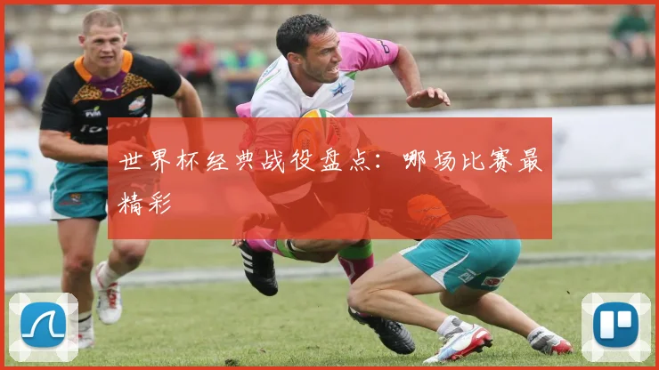 世界杯经典战役盘点:哪场比赛最精彩