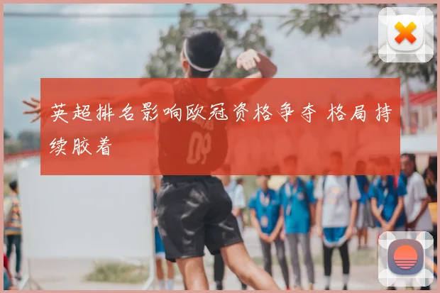 英超排名影响欧冠资格争夺 格局持续胶着