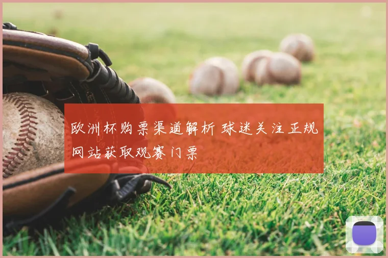 欧洲杯购票渠道解析 球迷关注正规网站获取观赛门票