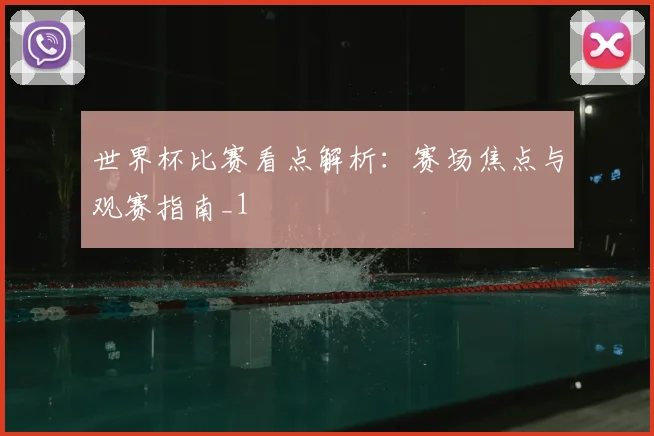 世界杯比赛看点解析：赛场焦点与观赛指南_1