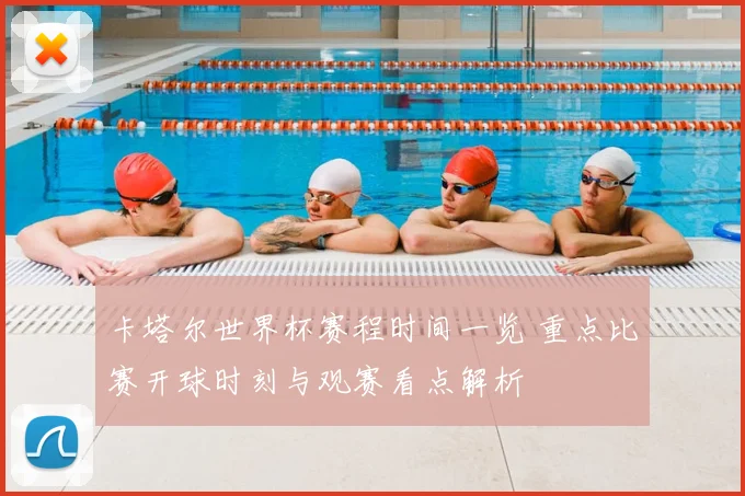 卡塔尔世界杯赛程时间一览 重点比赛开球时刻与观赛看点解析