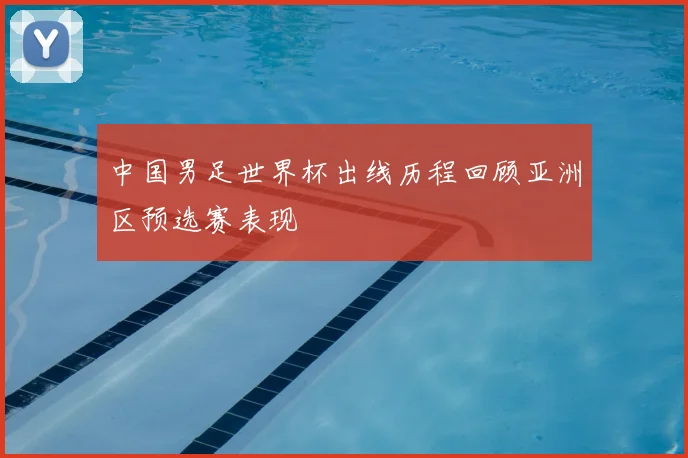 中国男足世界杯出线历程回顾亚洲区预选赛表现