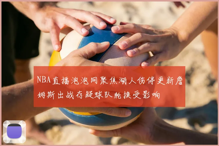 NBA直播泡泡网聚焦湖人伤停更新詹姆斯出战存疑球队轮换受影响