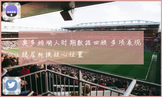 奥多姆湖人时期数据回顾 多项表现稳居轮换核心位置