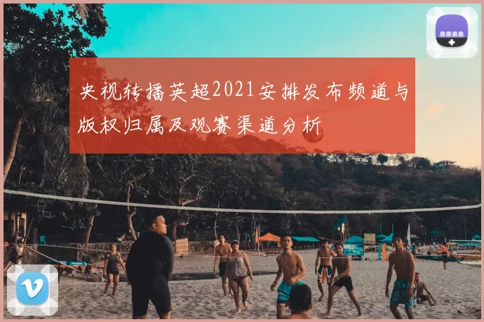 央视转播英超2021安排发布频道与版权归属及观赛渠道分析