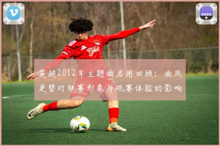 英超2012年主题曲启用回顾:曲风更替对联赛形象与观赛体验的影响