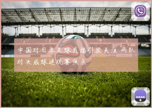 中国对日本足球直播引发关注 两队对决成球迷观赛焦点