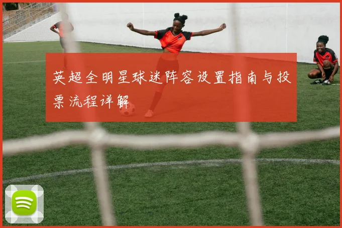 英超全明星球迷阵容设置指南与投票流程详解