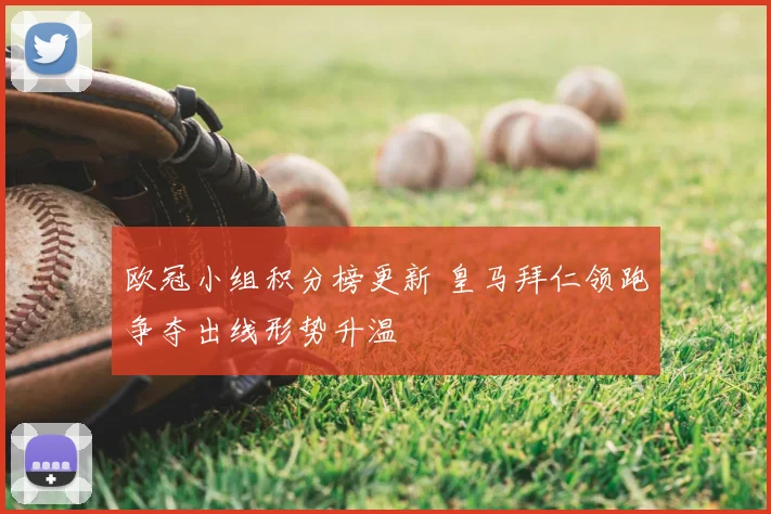欧冠小组积分榜更新 皇马拜仁领跑争夺出线形势升温