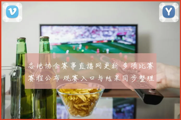 各地协会赛事直播网更新 多项比赛赛程公布 观赛入口与结果同步整理
