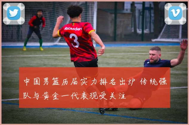 中国男篮历届实力排名出炉 传统强队与黄金一代表现受关注