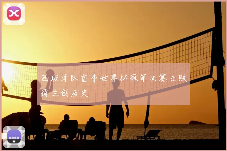 西班牙队首夺世界杯冠军决赛击败荷兰创历史