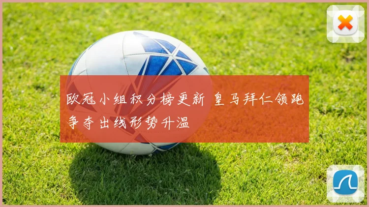 欧冠小组积分榜更新 皇马拜仁领跑争夺出线形势升温