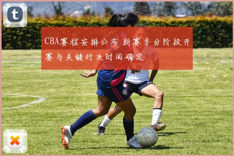 CBA赛程安排公布 新赛季分阶段开赛与关键对决时间确定