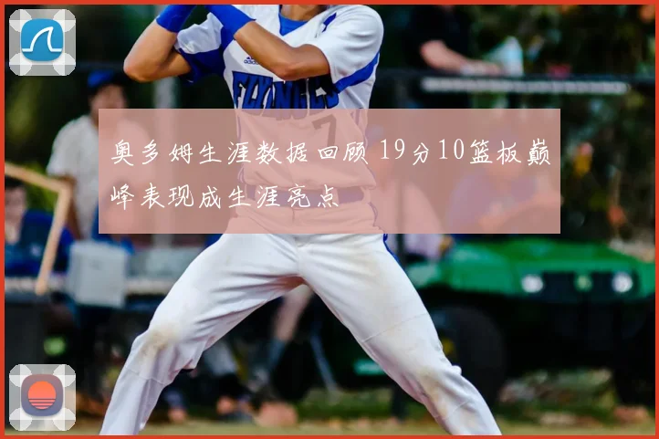 奥多姆生涯数据回顾 19分10篮板巅峰表现成生涯亮点