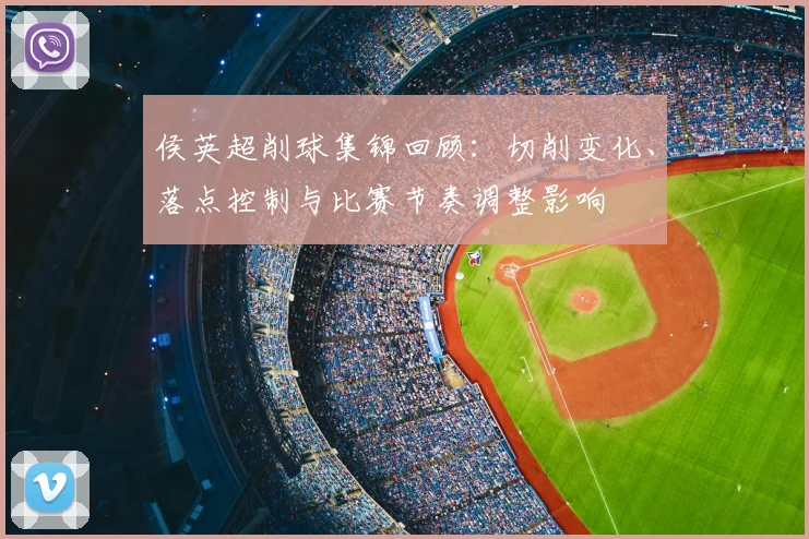 侯英超削球集锦回顾：切削变化、落点控制与比赛节奏调整影响