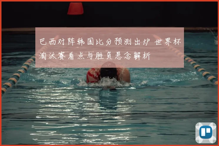 巴西对阵韩国比分预测出炉 世界杯淘汰赛看点与胜负悬念解析
