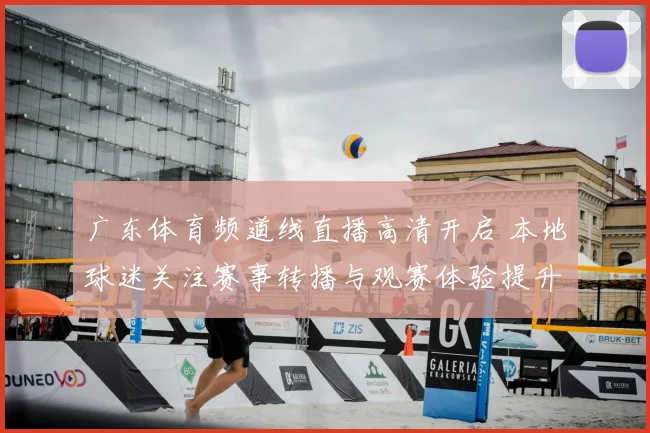 广东体育频道线直播高清开启 本地球迷关注赛事转播与观赛体验提升