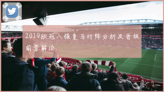 2019欧冠八强皇马对阵分析及晋级前景解读