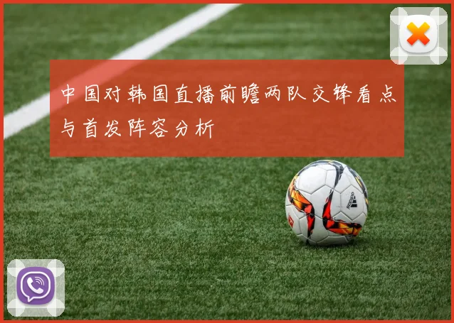 中国对韩国直播前瞻两队交锋看点与首发阵容分析
