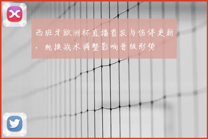 西班牙欧洲杯直播首发与伤停更新,轮换战术调整影响晋级形势
