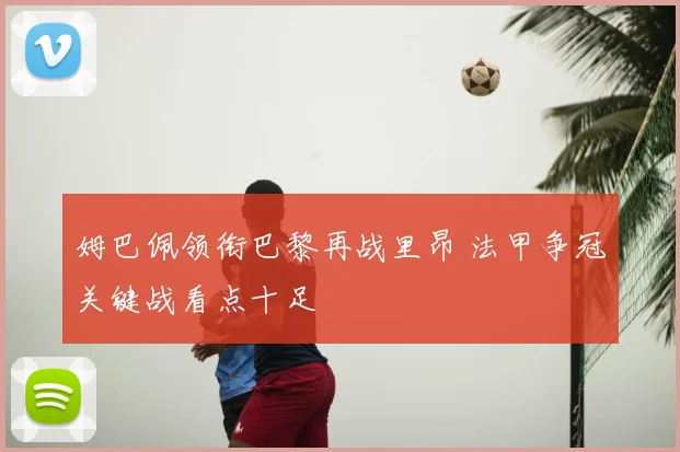 姆巴佩领衔巴黎再战里昂 法甲争冠关键战看点十足