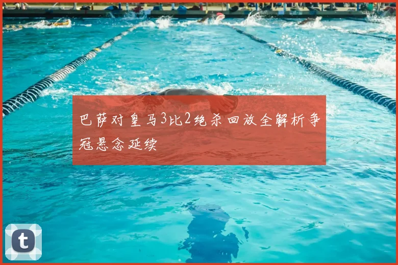 巴萨对皇马3比2绝杀回放全解析争冠悬念延续