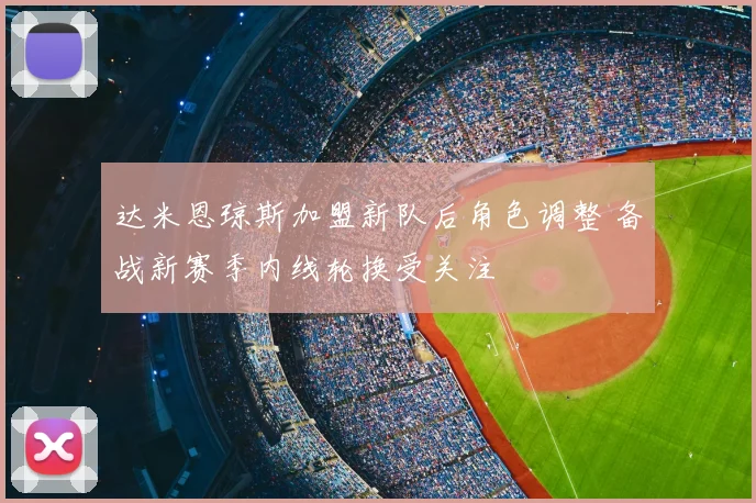 达米恩琼斯加盟新队后角色调整 备战新赛季内线轮换受关注