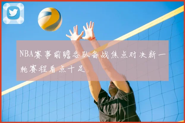 NBA赛事前瞻各队备战焦点对决新一轮赛程看点十足