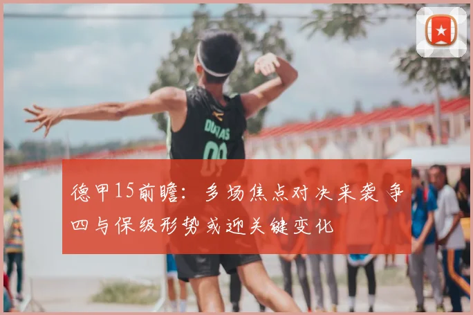 德甲15前瞻：多场焦点对决来袭 争四与保级形势或迎关键变化