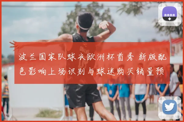 波兰国家队球衣欧洲杯首秀 新版配色影响上场识别与球迷购买销量预期
