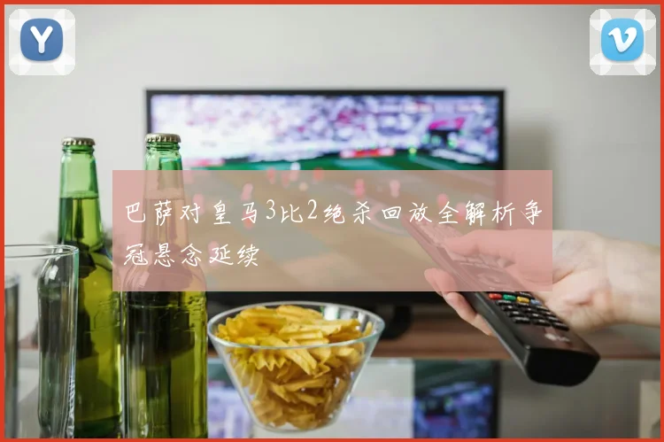 巴萨对皇马3比2绝杀回放全解析争冠悬念延续