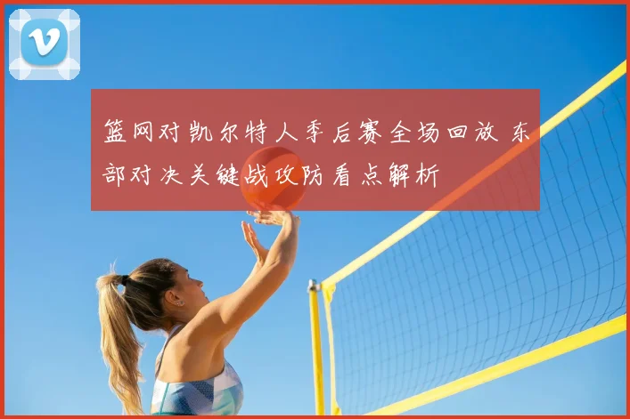 篮网对凯尔特人季后赛全场回放 东部对决关键战攻防看点解析