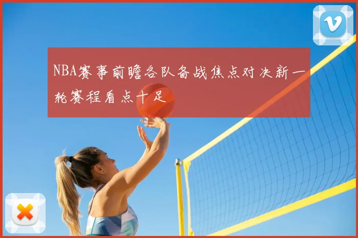 NBA赛事前瞻各队备战焦点对决新一轮赛程看点十足