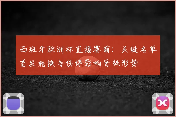 西班牙欧洲杯直播赛前:关键名单首发轮换与伤停影响晋级形势