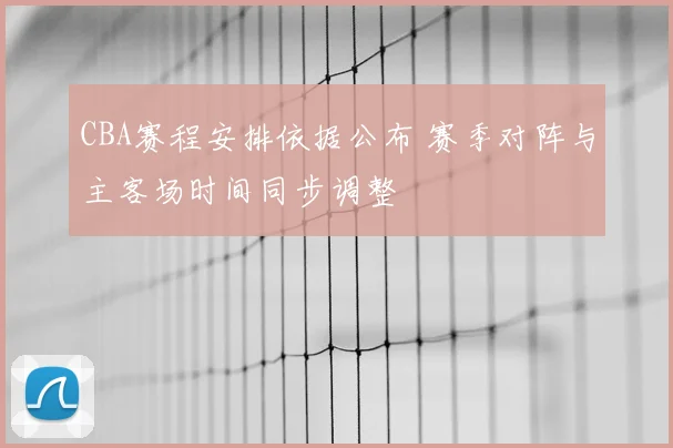 CBA赛程安排依据公布 赛季对阵与主客场时间同步调整