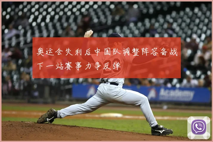 奥运会失利后中国队调整阵容备战下一站赛事力争反弹
