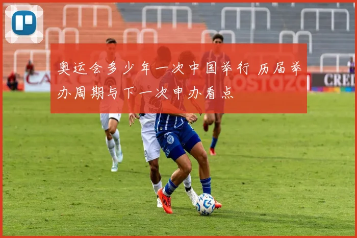 奥运会多少年一次中国举行 历届举办周期与下一次申办看点