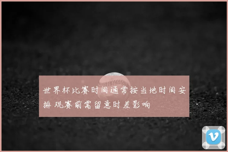 世界杯比赛时间通常按当地时间安排 观赛前需留意时差影响