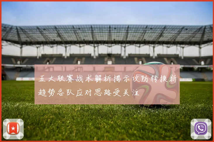 五大联赛战术解析揭示攻防转换新趋势各队应对思路受关注