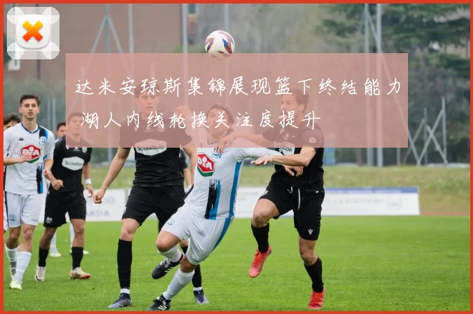 达米安琼斯集锦展现篮下终结能力 湖人内线轮换关注度提升