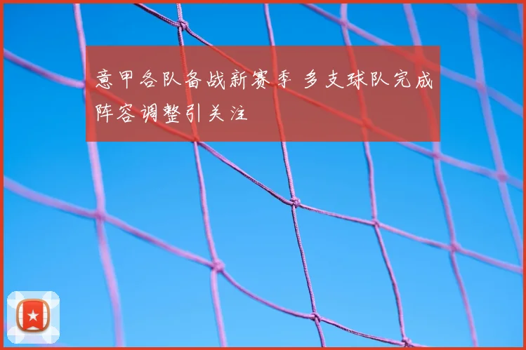 意甲各队备战新赛季 多支球队完成阵容调整引关注