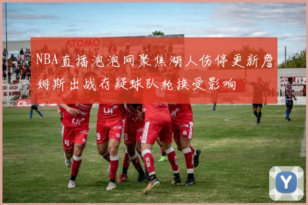 NBA直播泡泡网聚焦湖人伤停更新詹姆斯出战存疑球队轮换受影响